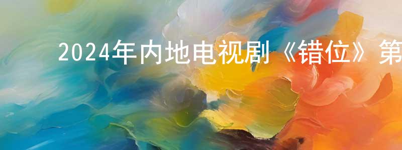 ﻿蔡舒舒的网络影视资源,﻿2024年内地电视剧《错位》第15集[国语字幕]迅雷下载_电影天堂